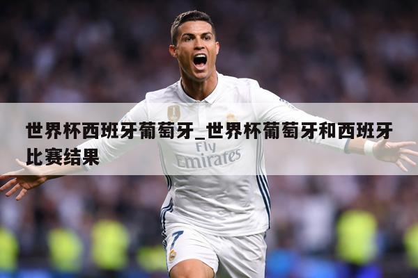 世界杯西班牙葡萄牙_世界杯葡萄牙和西班牙比赛结果