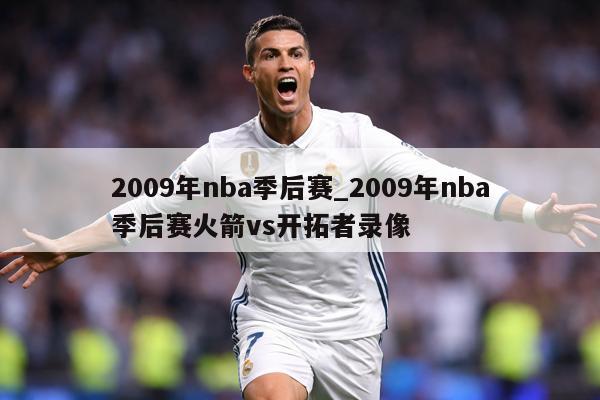 2009年nba季后赛_2009年nba季后赛火箭vs开拓者录像