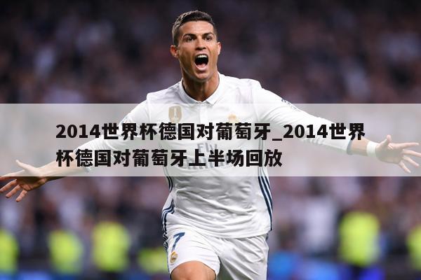 2014世界杯德国对葡萄牙_2014世界杯德国对葡萄牙上半场回放