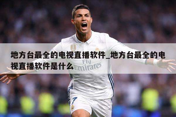 地方台最全的电视直播软件_地方台最全的电视直播软件是什么