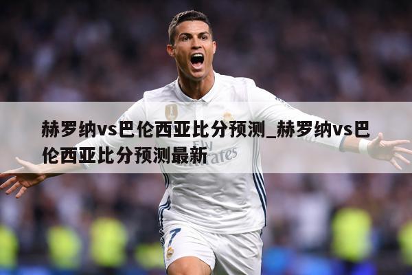 赫罗纳vs巴伦西亚比分预测_赫罗纳vs巴伦西亚比分预测最新