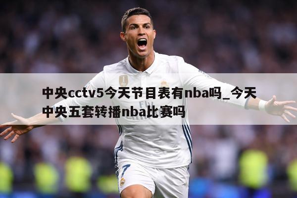 中央cctv5今天节目表有nba吗_今天中央五套转播nba比赛吗