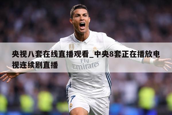 央视八套在线直播观看_中央8套正在播放电视连续剧直播