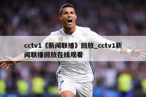 cctv1《新闻联播》回放_cctv1新闻联播回放在线观看