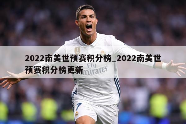 2022南美世预赛积分榜_2022南美世预赛积分榜更新