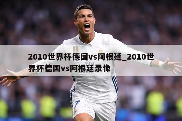 2010世界杯德国vs阿根廷_2010世界杯德国vs阿根廷录像