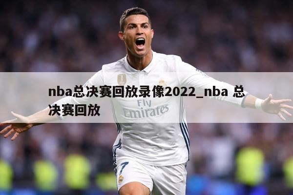 nba总决赛回放录像2022_nba 总决赛回放