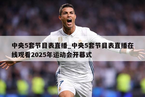 中央5套节目表直播_中央5套节目表直播在线观看2025年运动会开幕式