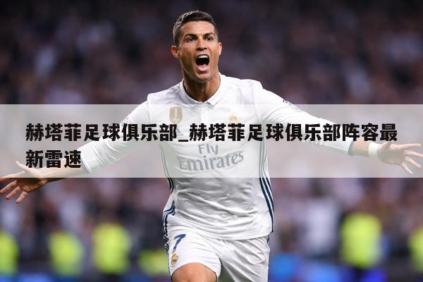 赫塔菲足球俱乐部_赫塔菲足球俱乐部阵容最新雷速