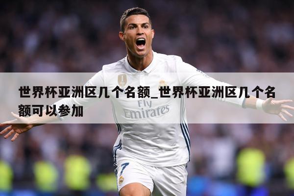 世界杯亚洲区几个名额_世界杯亚洲区几个名额可以参加