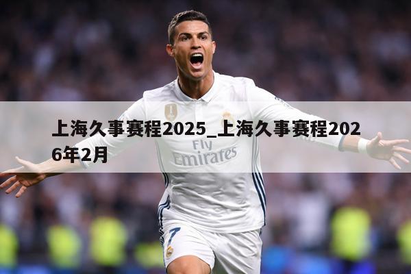 上海久事赛程2025_上海久事赛程2026年2月