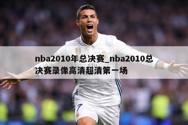 nba2010年总决赛_nba2010总决赛录像高清超清第一场