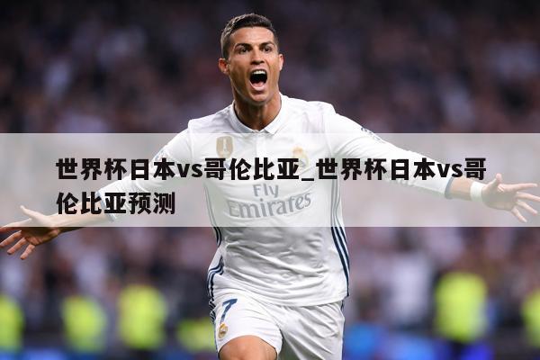 世界杯日本vs哥伦比亚_世界杯日本vs哥伦比亚预测