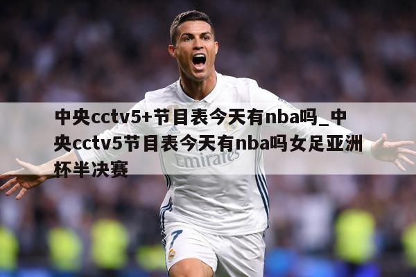 中央cctv5+节目表今天有nba吗_中央cctv5节目表今天有nba吗女足亚洲杯半决赛
