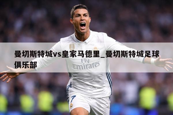 曼切斯特城vs皇家马德里_曼切斯特城足球俱乐部