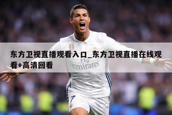 东方卫视直播观看入口_东方卫视直播在线观看+高清回看