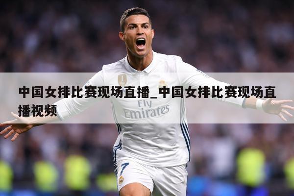 中国女排比赛现场直播_中国女排比赛现场直播视频
