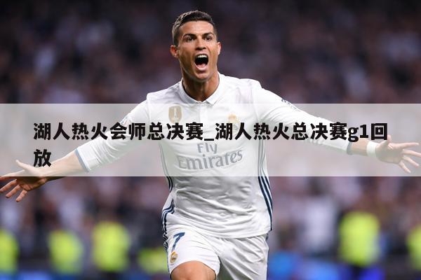 湖人热火会师总决赛_湖人热火总决赛g1回放