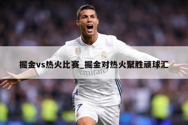 掘金vs热火比赛_掘金对热火聚胜顽球汇