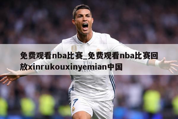 免费观看nba比赛_免费观看nba比赛回放xinrukouxinyemian中国