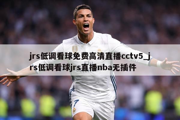 jrs低调看球免费高清直播cctv5_jrs低调看球jrs直播nba无插件