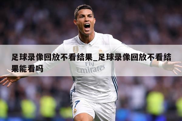 足球录像回放不看结果_足球录像回放不看结果能看吗