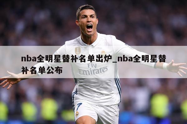 nba全明星替补名单出炉_nba全明星替补名单公布