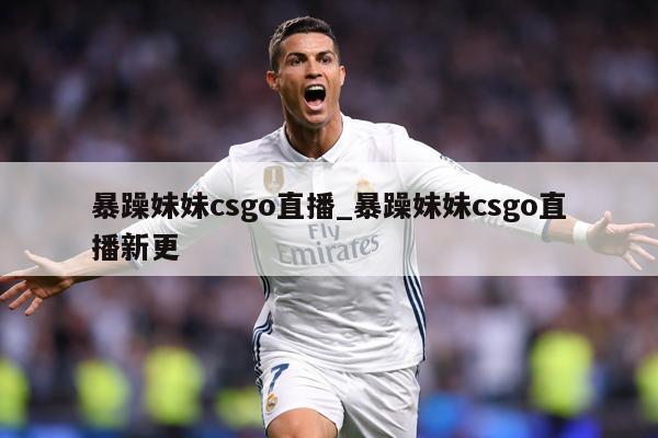 暴躁妹妹csgo直播_暴躁妹妹csgo直播新更