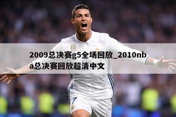 2009总决赛g5全场回放_2010nba总决赛回放超清中文