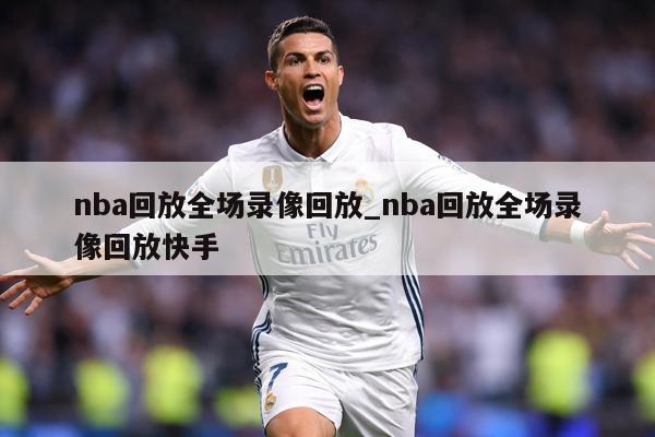 nba回放全场录像回放_nba回放全场录像回放快手