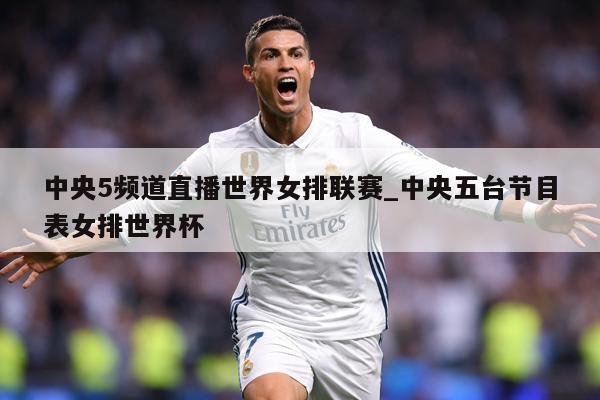 中央5频道直播世界女排联赛_中央五台节目表女排世界杯