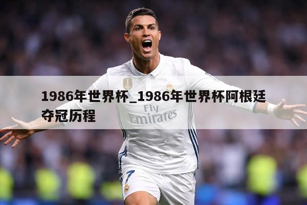 1986年世界杯_1986年世界杯阿根廷夺冠历程