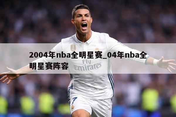 2004年nba全明星赛_04年nba全明星赛阵容