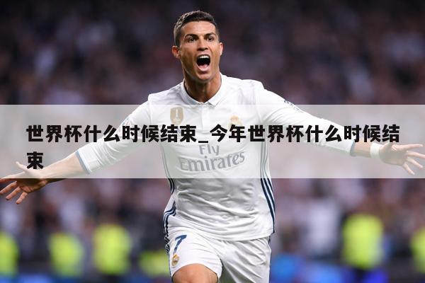 世界杯什么时候结束_今年世界杯什么时候结束