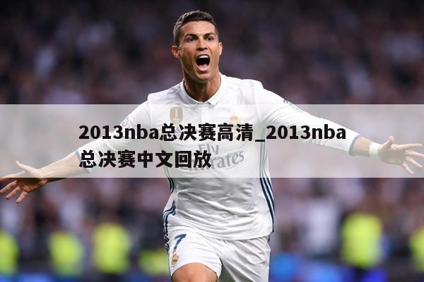 2013nba总决赛高清_2013nba总决赛中文回放