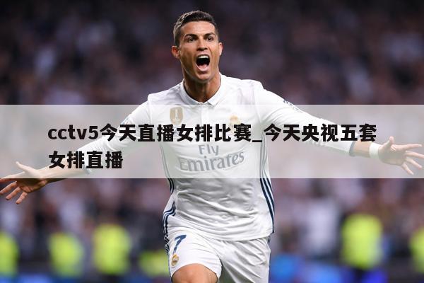 cctv5今天直播女排比赛_今天央视五套女排直播