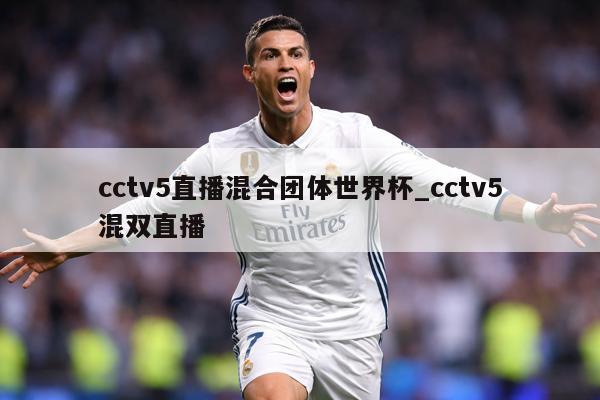 cctv5直播混合团体世界杯_cctv5混双直播