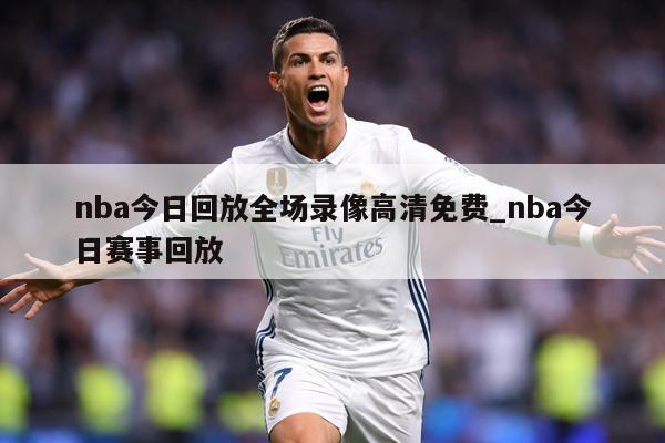 nba今日回放全场录像高清免费_nba今日赛事回放