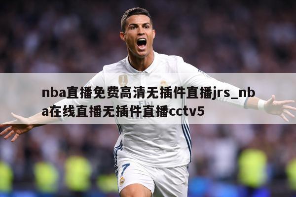 nba直播免费高清无插件直播jrs_nba在线直播无插件直播cctv5