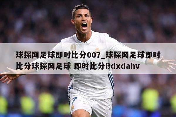 球探网足球即时比分007_球探网足球即时比分球探网足球 即时比分Bdxdahv