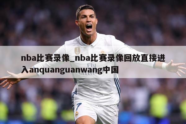 nba比赛录像_nba比赛录像回放直接进入anquanguanwang中国