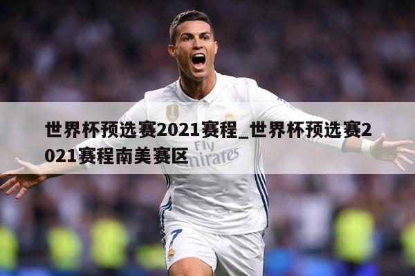 世界杯预选赛2021赛程_世界杯预选赛2021赛程南美赛区