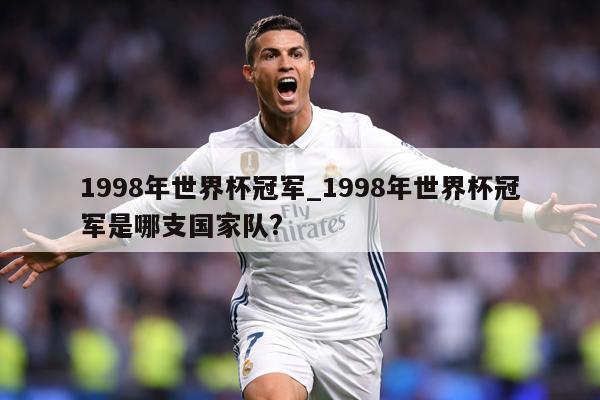 1998年世界杯冠军_1998年世界杯冠军是哪支国家队?
