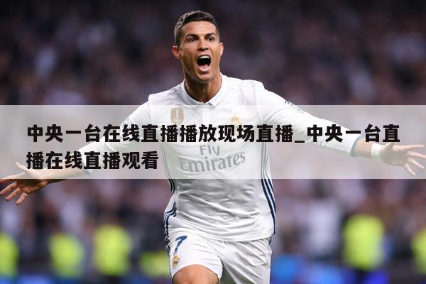 中央一台在线直播播放现场直播_中央一台直播在线直播观看
