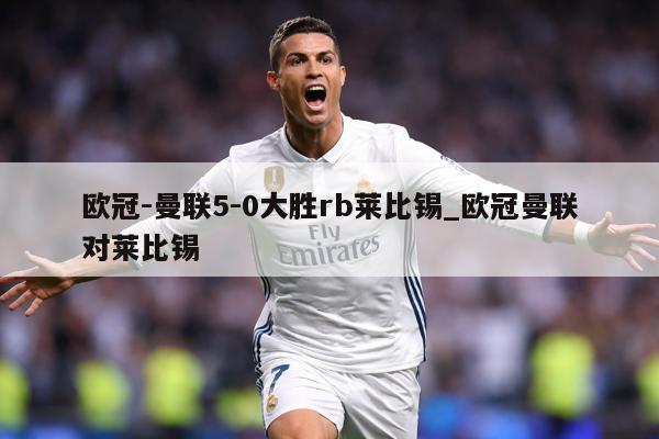 欧冠-曼联5-0大胜rb莱比锡_欧冠曼联对莱比锡