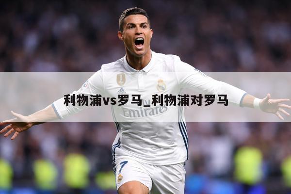 利物浦vs罗马_利物浦对罗马
