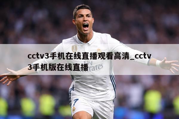 cctv3手机在线直播观看高清_cctv3手机版在线直播
