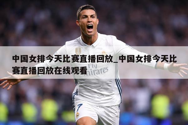中国女排今天比赛直播回放_中国女排今天比赛直播回放在线观看