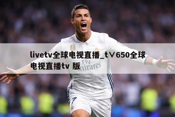 livetv全球电视直播_t∨650全球电视直播tv 版