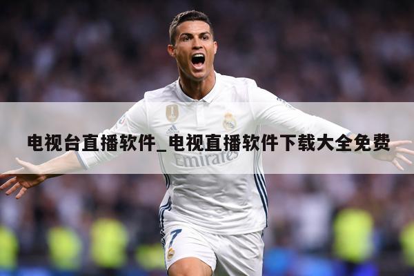 电视台直播软件_电视直播软件下载大全免费